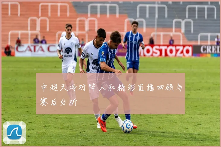 中超天海对阵人和精彩直播回顾与赛后分析