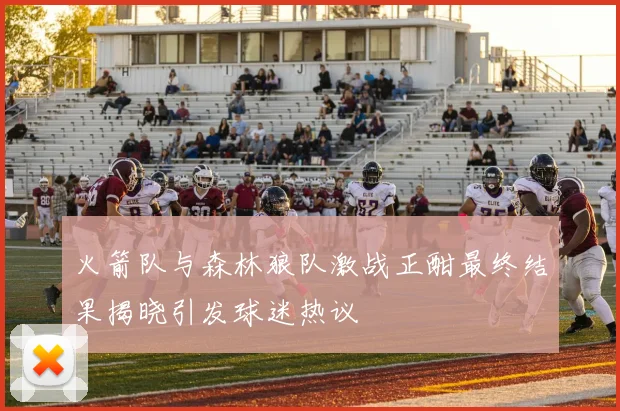 火箭队与森林狼队激战正酣最终结果揭晓引发球迷热议
