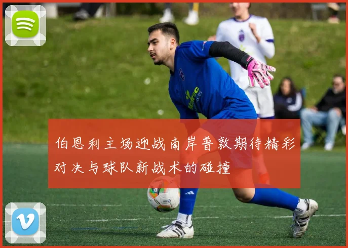 伯恩利主场迎战南岸普敦期待精彩对决与球队新战术的碰撞