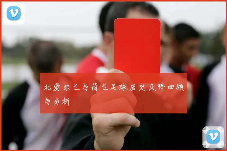 北爱尔兰与荷兰足球历史交锋回顾与分析