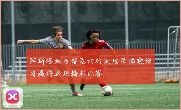 阿斯塔纳与雷恩的对决结果揭晓谁将赢得这场精彩比赛