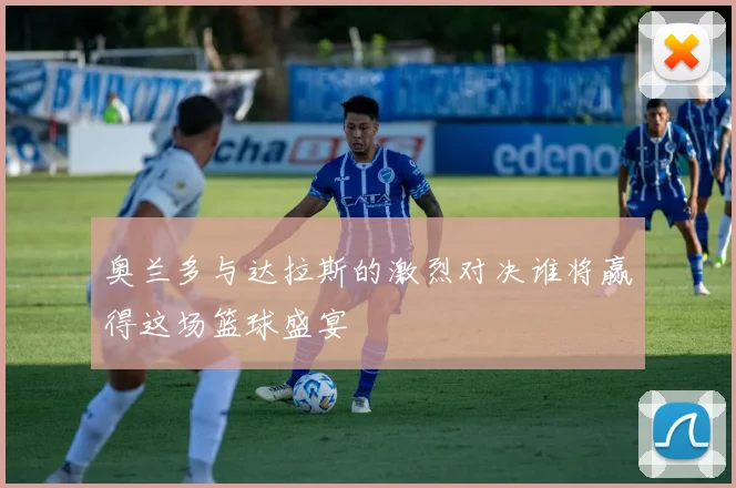 奥兰多与达拉斯的激烈对决谁将赢得这场篮球盛宴