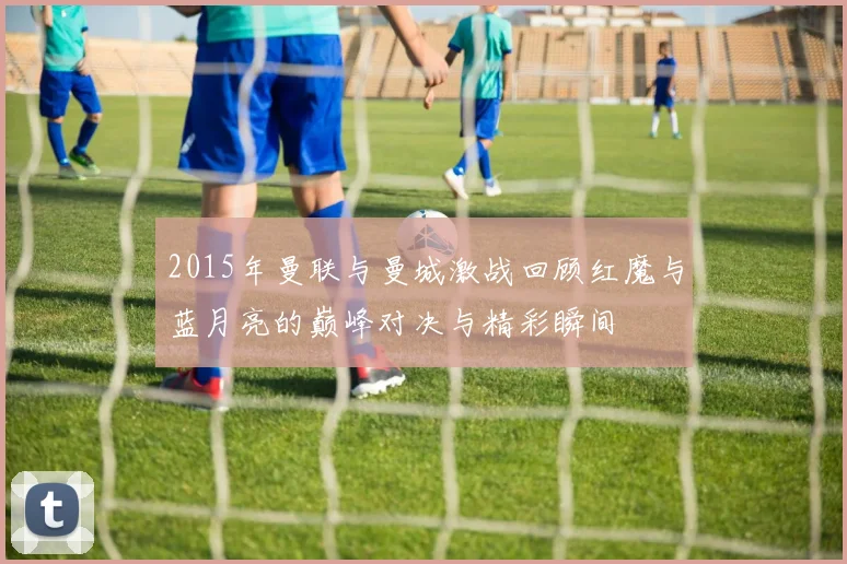 2015年曼联与曼城激战回顾红魔与蓝月亮的巅峰对决与精彩瞬间