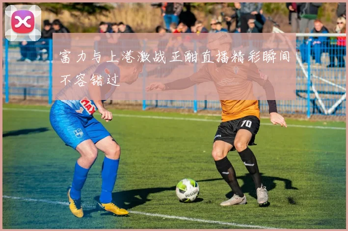 富力与上港激战正酣直播精彩瞬间不容错过