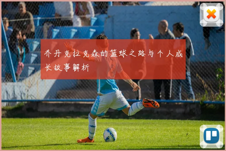 乔丹克拉克森的篮球之路与个人成长故事解析