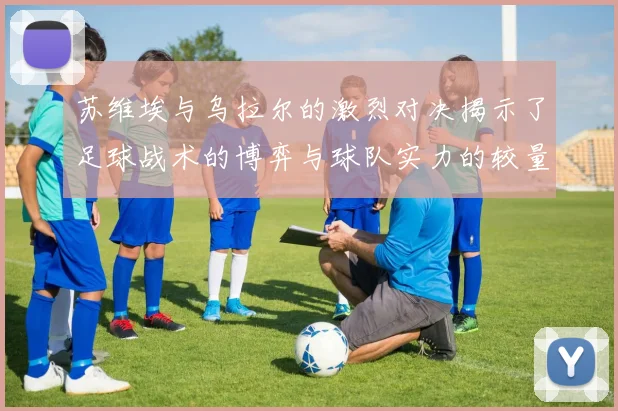 苏维埃与乌拉尔的激烈对决揭示了足球战术的博弈与球队实力的较量