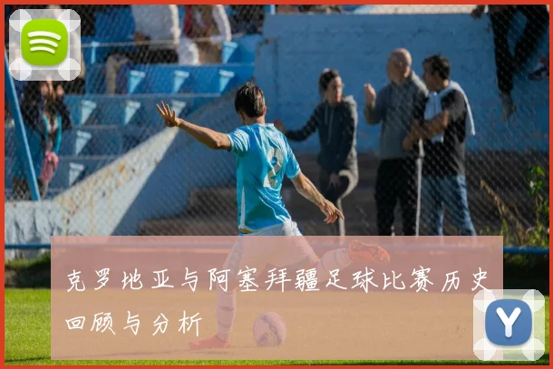 克罗地亚与阿塞拜疆足球比赛历史回顾与分析