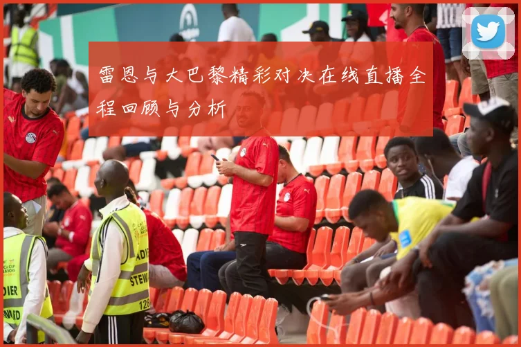 雷恩与大巴黎精彩对决在线直播全程回顾与分析