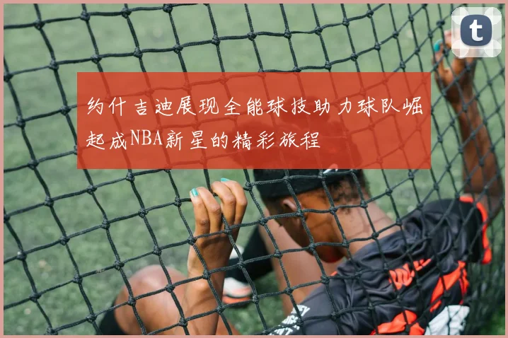 约什吉迪展现全能球技助力球队崛起成NBA新星的精彩旅程