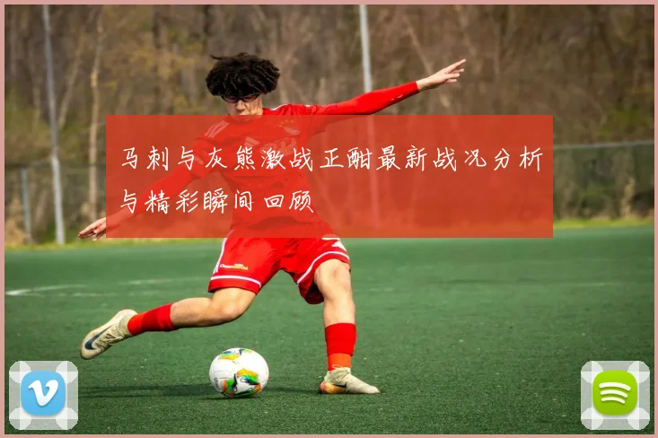 马刺与灰熊激战正酣最新战况分析与精彩瞬间回顾