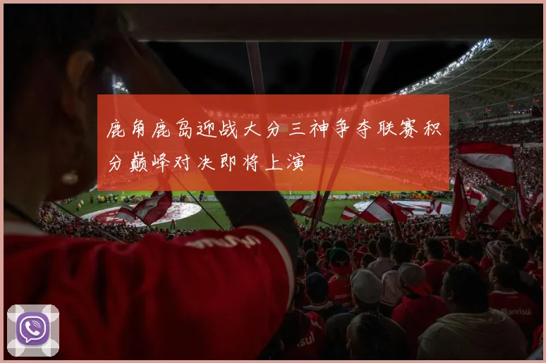鹿角鹿岛迎战大分三神争夺联赛积分巅峰对决即将上演