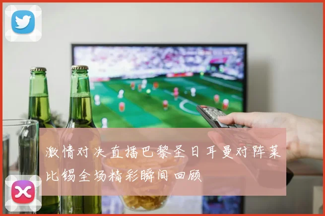 激情对决直播巴黎圣日耳曼对阵莱比锡全场精彩瞬间回顾