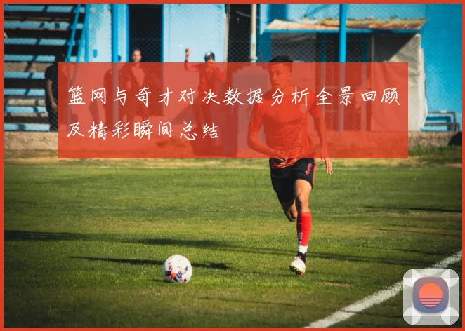 篮网与奇才对决数据分析全景回顾及精彩瞬间总结