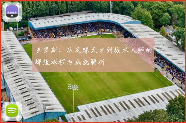 克罗斯：从足球天才到战术大师的辉煌旅程与成就解析