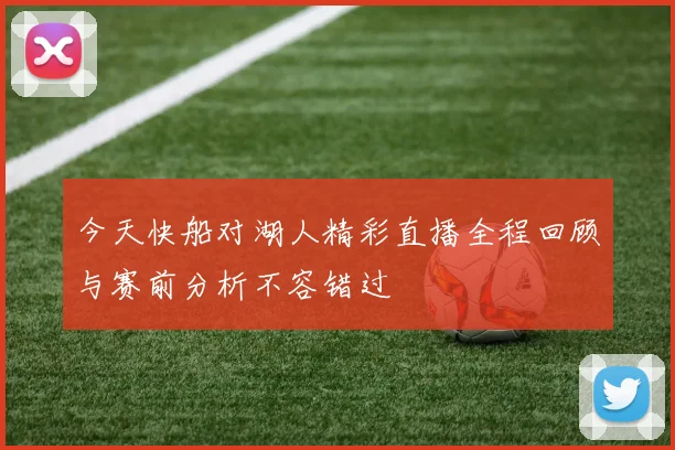 今天快船对湖人精彩直播全程回顾与赛前分析不容错过