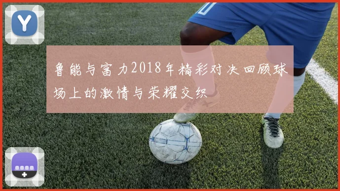 鲁能与富力2018年精彩对决回顾球场上的激情与荣耀交织