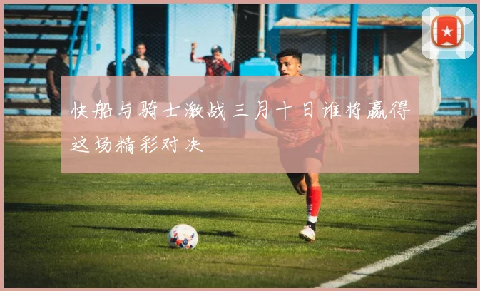 快船与骑士激战三月十日谁将赢得这场精彩对决