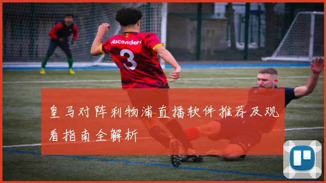 皇马对阵利物浦直播软件推荐及观看指南全解析