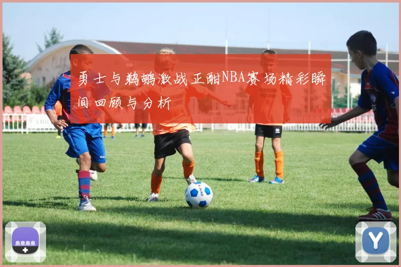 勇士与鹈鹕激战正酣NBA赛场精彩瞬间回顾与分析