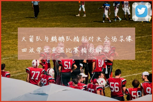 火箭队与鹈鹕队精彩对决全场录像回放带你重温比赛精彩瞬间