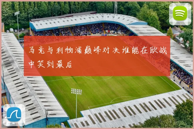 马竞与利物浦巅峰对决谁能在欧战中笑到最后