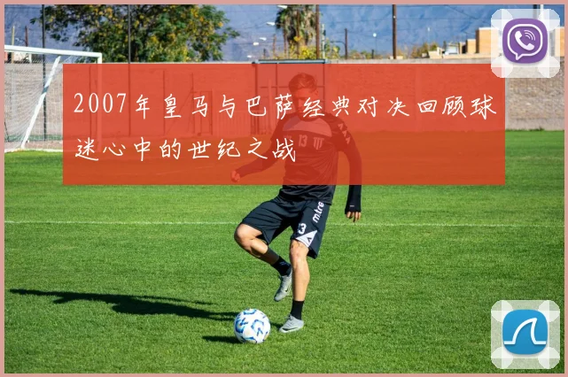 2007年皇马与巴萨经典对决回顾球迷心中的世纪之战