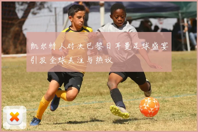 凯尔特人对决巴黎日耳曼足球盛宴引发全球关注与热议