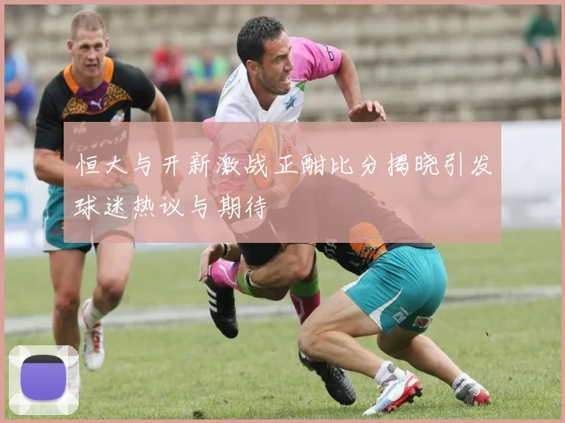 恒大与开新激战正酣比分揭晓引发球迷热议与期待