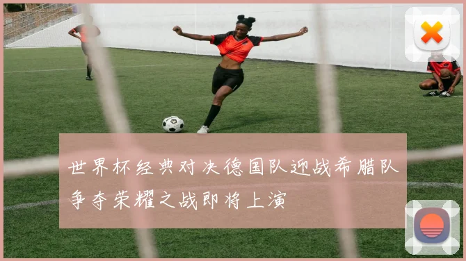 世界杯经典对决德国队迎战希腊队争夺荣耀之战即将上演