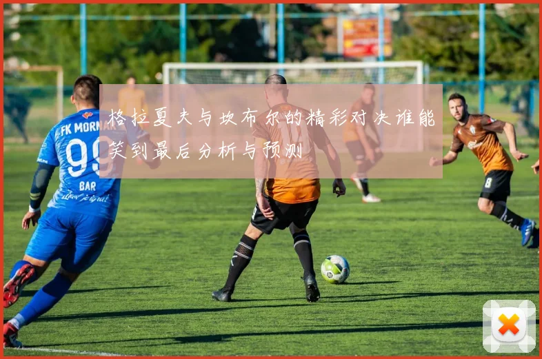 格拉夏夫与坎布尔的精彩对决谁能笑到最后分析与预测