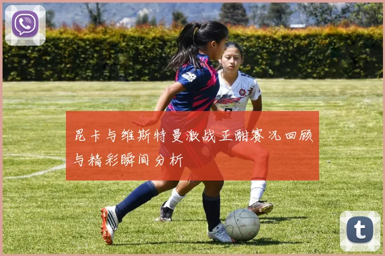 昆卡与维斯特曼激战正酣赛况回顾与精彩瞬间分析