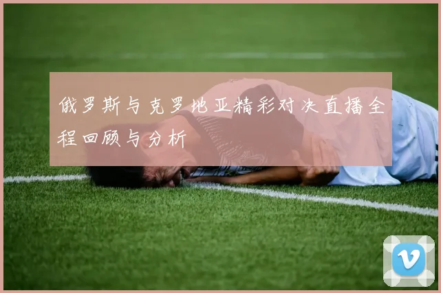 俄罗斯与克罗地亚精彩对决直播全程回顾与分析