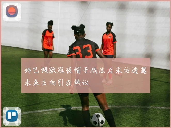 姆巴佩欧冠夜帽子戏法后采访透露未来去向引发热议
