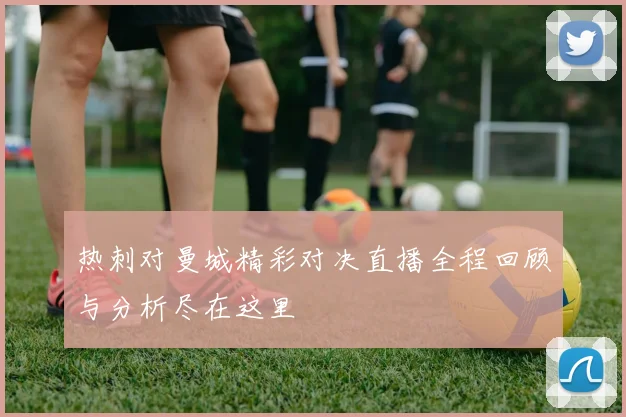 热刺对曼城精彩对决直播全程回顾与分析尽在这里