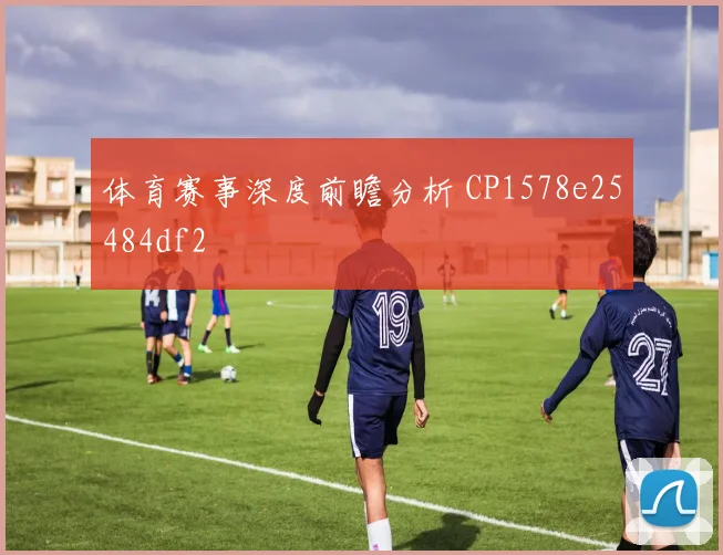 体育赛事深度前瞻分析 CP1578e25484df2