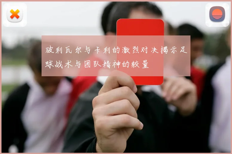 玻利瓦尔与卡利的激烈对决揭示足球战术与团队精神的较量