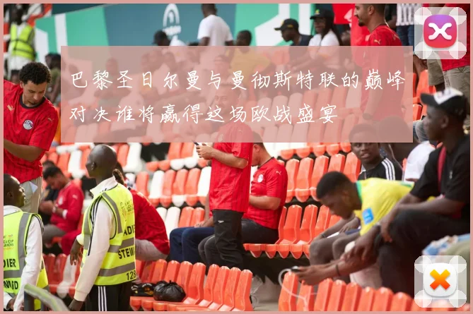 巴黎圣日尔曼与曼彻斯特联的巅峰对决谁将赢得这场欧战盛宴