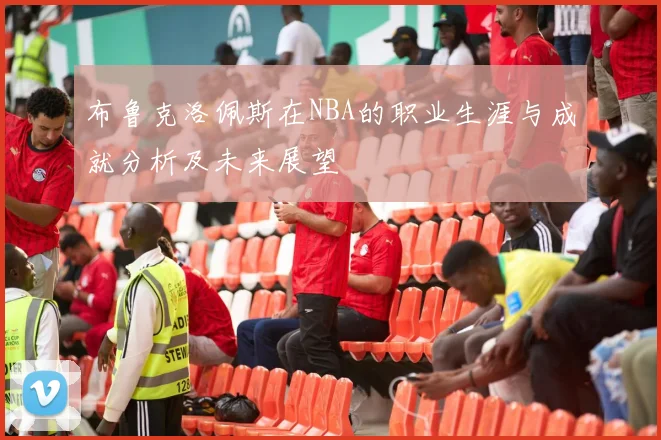 布鲁克洛佩斯在NBA的职业生涯与成就分析及未来展望