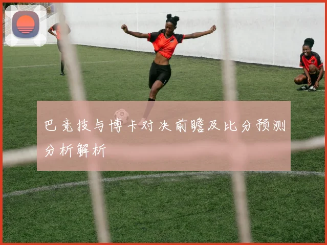 巴竞技与博卡对决前瞻及比分预测分析解析