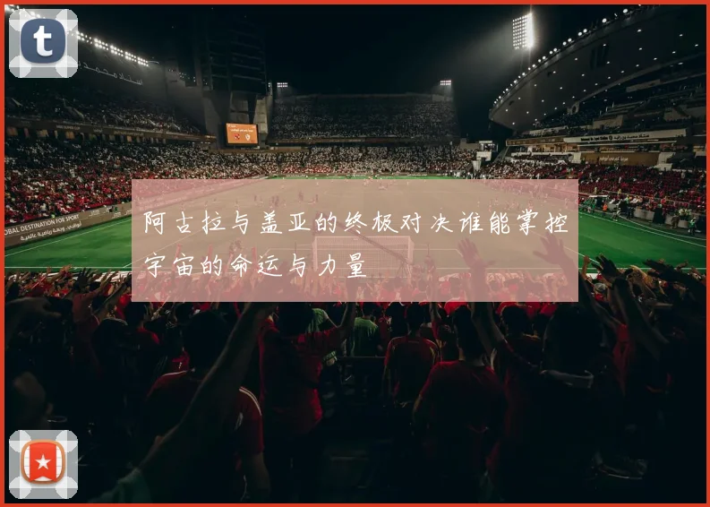 阿古拉与盖亚的终极对决谁能掌控宇宙的命运与力量