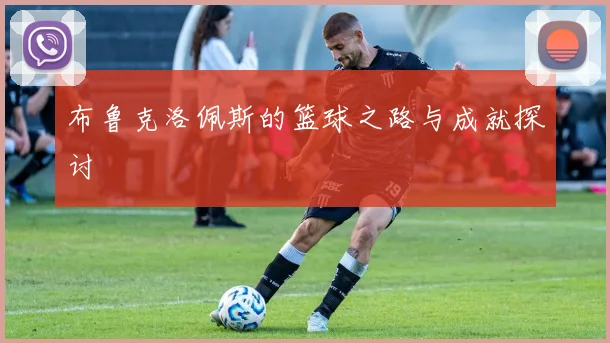布鲁克洛佩斯的篮球之路与成就探讨