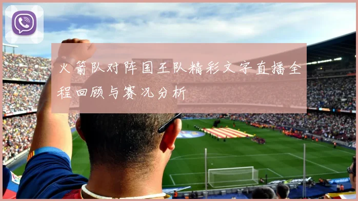 火箭队对阵国王队精彩文字直播全程回顾与赛况分析