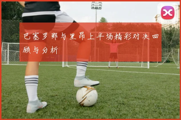 巴塞罗那与里昂上半场精彩对决回顾与分析