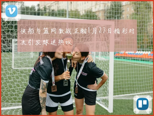 快船与篮网激战正酣1月23日精彩对决引发球迷热议
