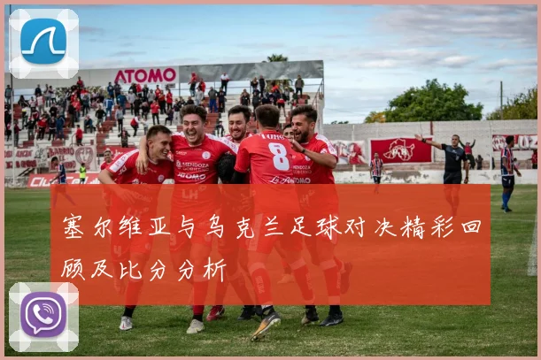 塞尔维亚与乌克兰足球对决精彩回顾及比分分析