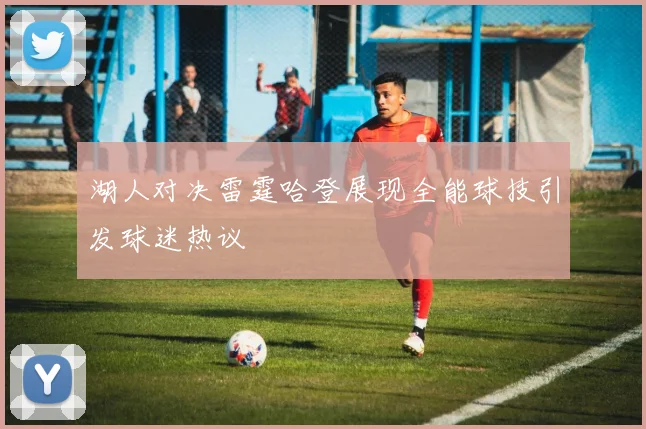 湖人对决雷霆哈登展现全能球技引发球迷热议