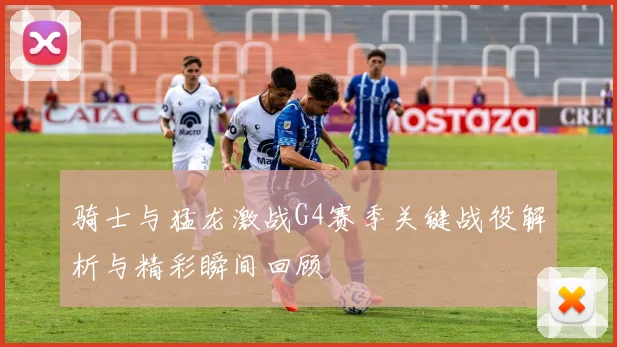 骑士与猛龙激战G4赛季关键战役解析与精彩瞬间回顾