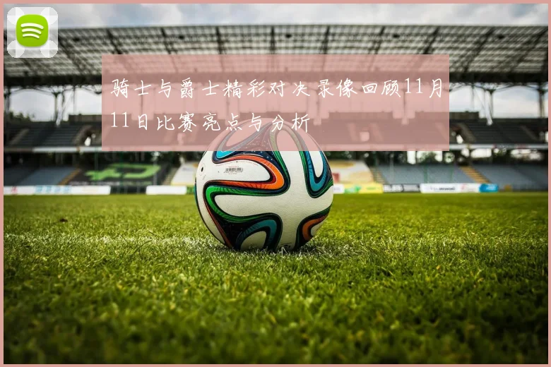 骑士与爵士精彩对决录像回顾11月11日比赛亮点与分析