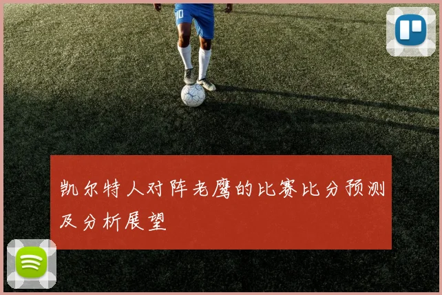 凯尔特人对阵老鹰的比赛比分预测及分析展望
